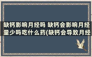 缺钙影响月经吗 缺钙会影响月经量少吗吃什么药(缺钙会导致月经量少吗)